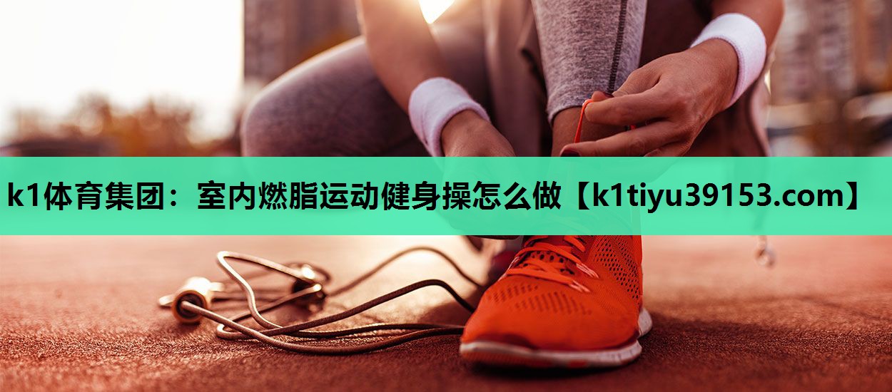 k1体育集团：室内燃脂运动健身操怎么做