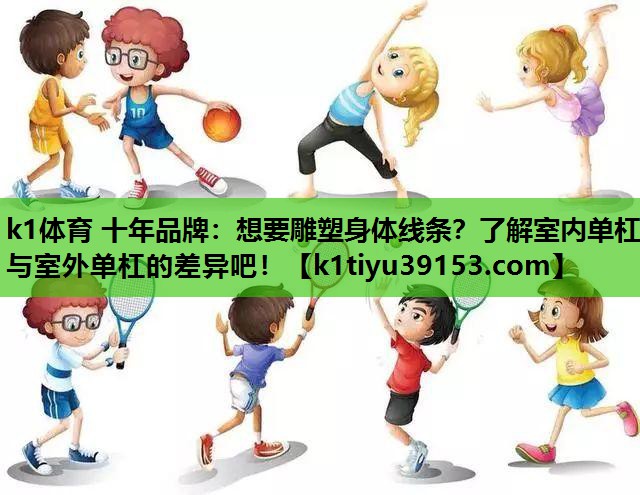 k1体育 十年品牌：想要雕塑身体线条？了解室内单杠与室外单杠的差异吧！