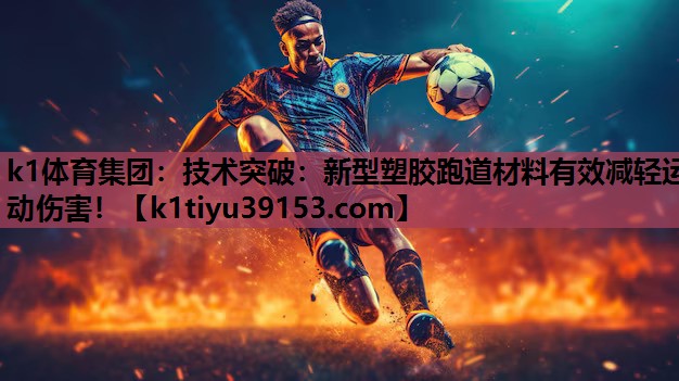 k1体育集团：技术突破：新型塑胶跑道材料有效减轻运动伤害！