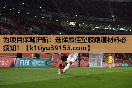 为项目保驾护航：选择最佳塑胶跑道材料必须知！