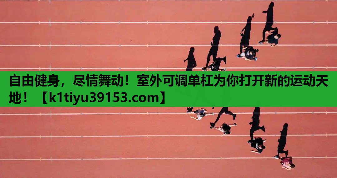 自由健身，尽情舞动！室外可调单杠为你打开新的运动天地！