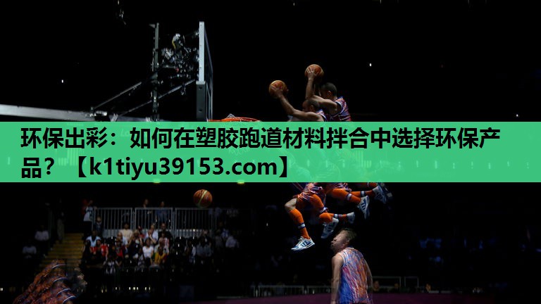 环保出彩：如何在塑胶跑道材料拌合中选择环保产品？