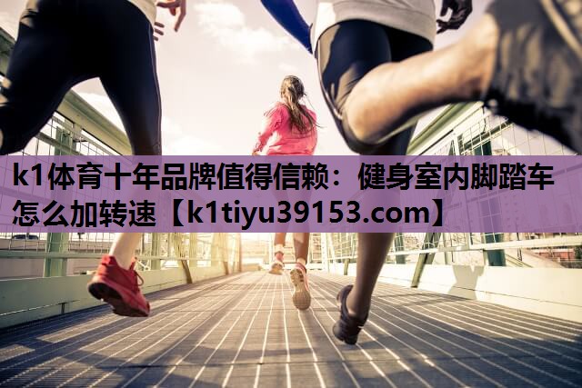 <strong>k1体育十年品牌值得信赖：健身室内脚踏车怎么加转速</strong>