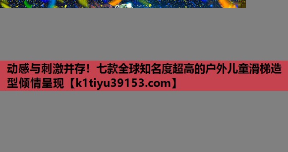 动感与刺激并存！七款全球知名度超高的户外儿童滑梯造型倾情呈现
