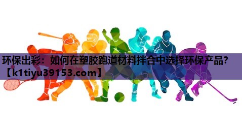 环保出彩：如何在塑胶跑道材料拌合中选择环保产品？